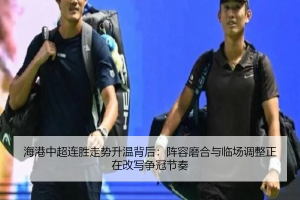 海港中超连胜走势升温背后：阵容磨合与临场调整正在改写争冠节奏