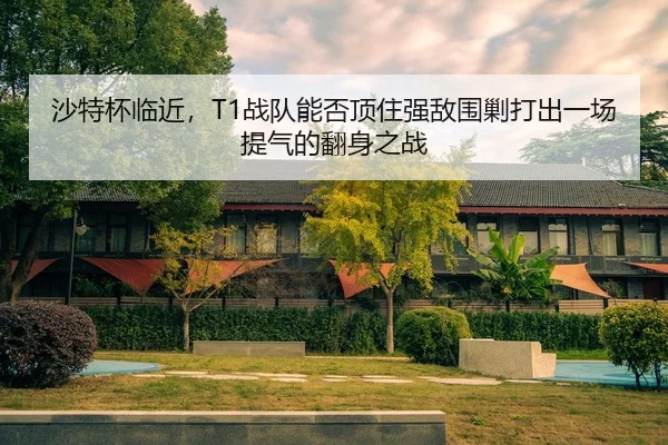 沙特杯临近，T1战队能否顶住强敌围剿打出一场提气的翻身之战